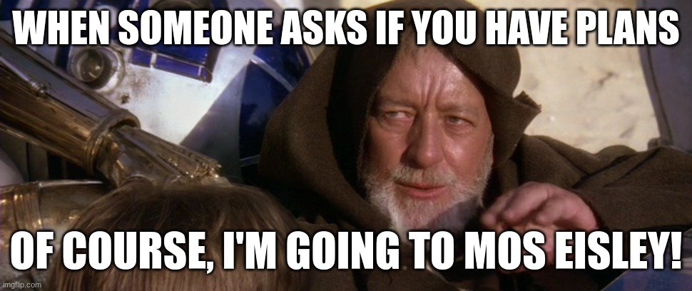 WHEN SOMEONE ASKS IF YOU HAVE PLANS; OF COURSE, I'M GOING TO MOS EISLEY! | made w/ Imgflip meme maker