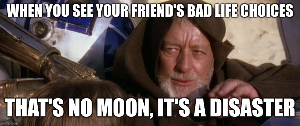 WHEN YOU SEE YOUR FRIEND'S BAD LIFE CHOICES; THAT'S NO MOON, IT'S A DISASTER | made w/ Imgflip meme maker