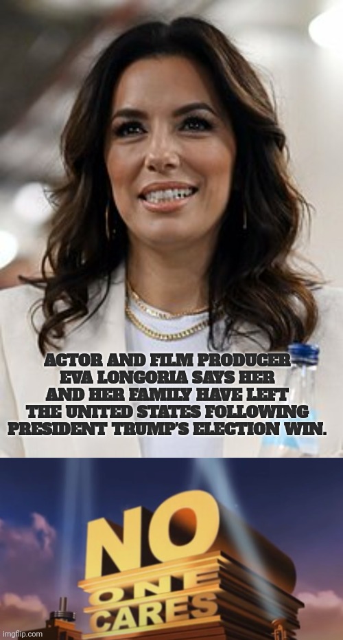 celebrity memes | ACTOR AND FILM PRODUCER EVA LONGORIA SAYS HER AND HER FAMILY HAVE LEFT THE UNITED STATES FOLLOWING PRESIDENT TRUMP’S ELECTION WIN. | image tagged in no one cares | made w/ Imgflip meme maker