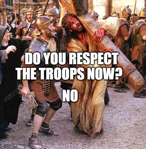 jesus crucifixion | DO YOU RESPECT THE TROOPS NOW? NO | image tagged in jesus crucifixion | made w/ Imgflip meme maker