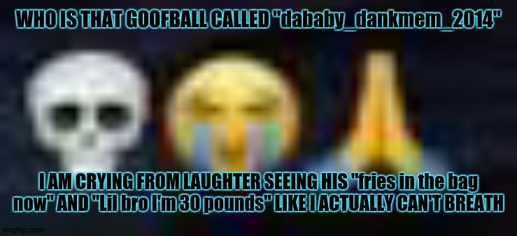 IM STILL LAUGHING AT HIS "Lil bro ur def 8" KIND OF SHIT HELP ? | WHO IS THAT GOOFBALL CALLED "dababy_dankmem_2014"; I AM CRYING FROM LAUGHTER SEEING HIS "fries in the bag now" AND "Lil bro I'm 30 pounds" LIKE I ACTUALLY CAN'T BREATH | image tagged in save me,i can't breath,lmfao,like who is that goofball | made w/ Imgflip meme maker