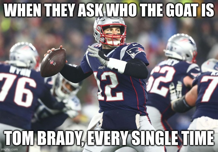 tom brady | WHEN THEY ASK WHO THE GOAT IS; TOM BRADY, EVERY SINGLE TIME | image tagged in tom brady | made w/ Imgflip meme maker