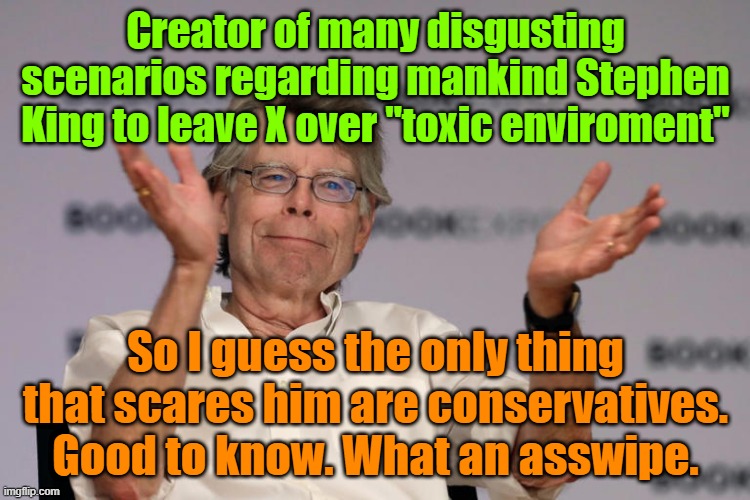 Don't let the door hit ya, prick. | Creator of many disgusting scenarios regarding mankind Stephen King to leave X over "toxic enviroment"; So I guess the only thing that scares him are conservatives. Good to know. What an asswipe. | image tagged in stephen king,liberal vs conservative,trump,maga | made w/ Imgflip meme maker