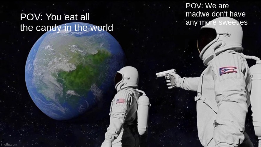 Always Has Been | POV: We are madwe don't have any more sweeties; POV: You eat all the candy in the world | image tagged in memes,always has been | made w/ Imgflip meme maker