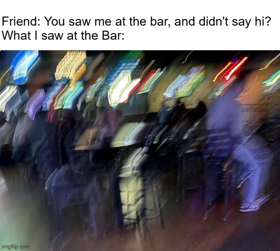 I saw something alright... | Friend: You saw me at the bar, and didn't say hi?
What I saw at the Bar: | image tagged in funny,memes,funny memes,bar,friends,blur | made w/ Imgflip meme maker