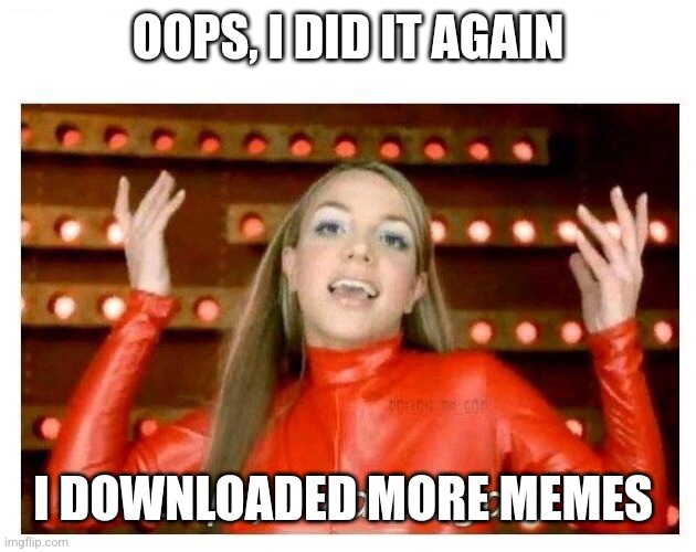 Oops - Britney Did it Again | OOPS, I DID IT AGAIN; I DOWNLOADED MORE MEMES | image tagged in oops i did it again - britney spears | made w/ Imgflip meme maker