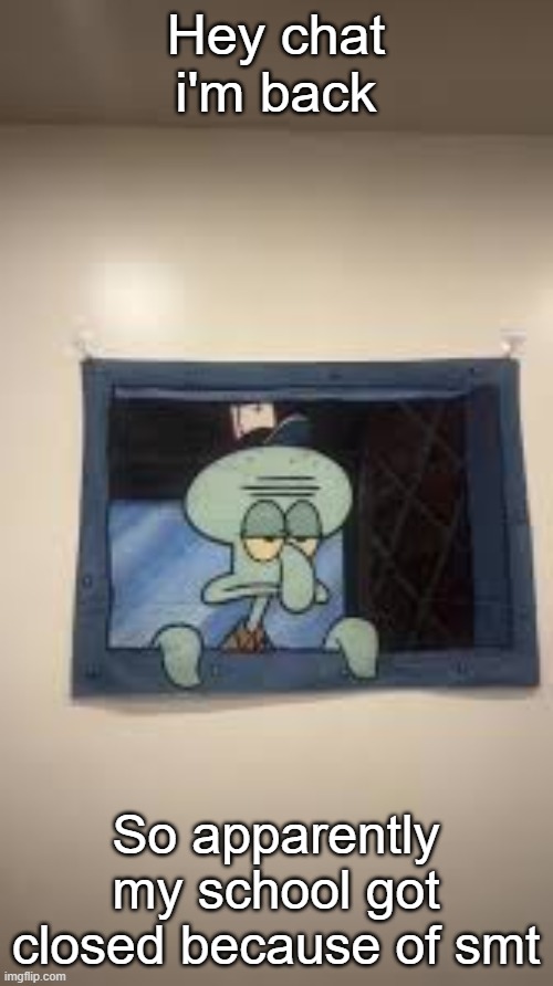 Squidward | Hey chat i'm back; So apparently my school got closed because of smt | image tagged in squidward | made w/ Imgflip meme maker