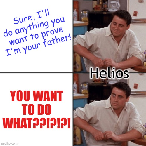 Joey Tribbiani Delayed Reaction | Sure, I'll do anything you want to prove I'm your father! Helios; YOU WANT TO DO WHAT??!?!?! | image tagged in joey tribbiani delayed reaction | made w/ Imgflip meme maker