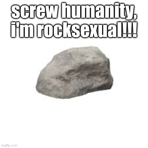 (Ada: YES MY BOY) | screw humanity, i'm rocksexual!!! | made w/ Imgflip meme maker