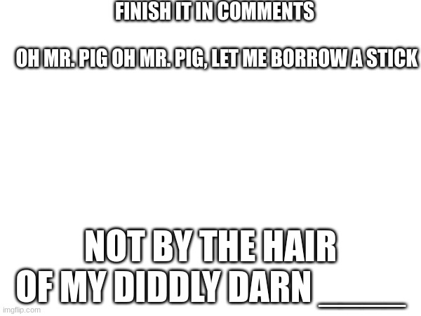 finish it | FINISH IT IN COMMENTS
 
 OH MR. PIG OH MR. PIG, LET ME BORROW A STICK; NOT BY THE HAIR OF MY DIDDLY DARN ____ | made w/ Imgflip meme maker