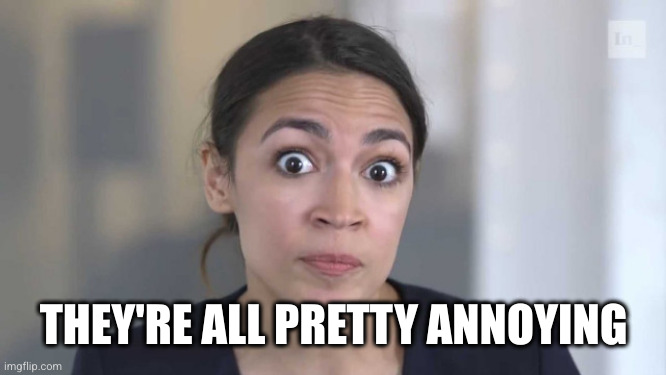 Crazy Alexandria Ocasio-Cortez | THEY'RE ALL PRETTY ANNOYING | image tagged in crazy alexandria ocasio-cortez | made w/ Imgflip meme maker