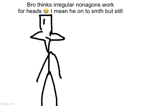 :( | Bro thinks irregular nonagons work for heads 😭 I mean he on to smth but still | made w/ Imgflip meme maker