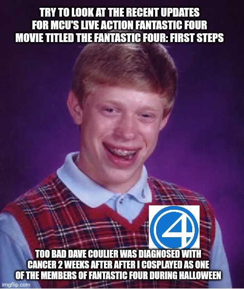 Bad Luck Brian in the wake of Dave Coulier's Non-Hodgkin Lymphoma diagnosis | TRY TO LOOK AT THE RECENT UPDATES FOR MCU'S LIVE ACTION FANTASTIC FOUR MOVIE TITLED THE FANTASTIC FOUR: FIRST STEPS; TOO BAD DAVE COULIER WAS DIAGNOSED WITH CANCER 2 WEEKS AFTER AFTER I COSPLAYED AS ONE OF THE MEMBERS OF FANTASTIC FOUR DURING HALLOWEEN | image tagged in memes,bad luck brian,fantastic four,cancer,dave coulier | made w/ Imgflip meme maker