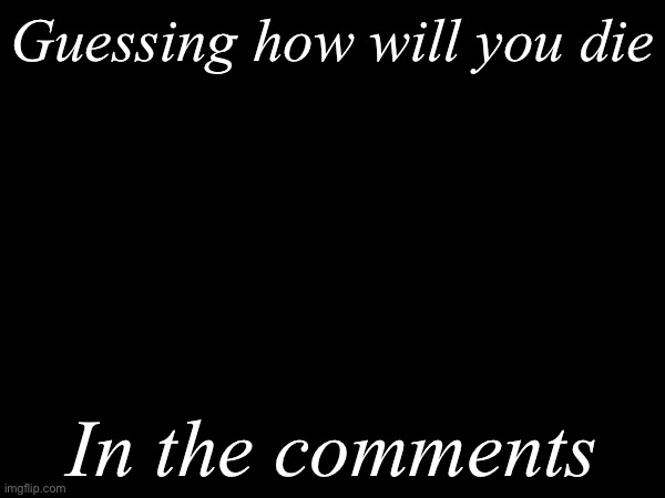 Let’s see who’s dying | Guessing how will you die; In the comments | image tagged in msmg | made w/ Imgflip meme maker