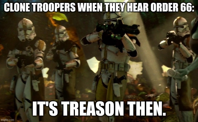 order 66 | CLONE TROOPERS WHEN THEY HEAR ORDER 66:; IT'S TREASON THEN. | image tagged in order 66 | made w/ Imgflip meme maker