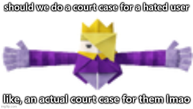 if so, what user should be on trial | should we do a court case for a hated user; like, an actual court case for them lmao | image tagged in t-posing titanic olly | made w/ Imgflip meme maker