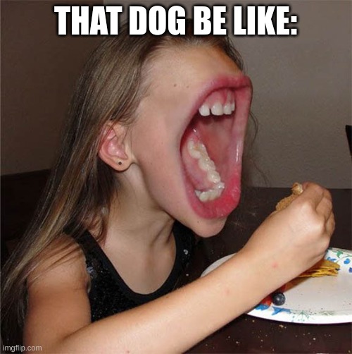 Big mouth girl | THAT DOG BE LIKE: | image tagged in big mouth girl | made w/ Imgflip meme maker