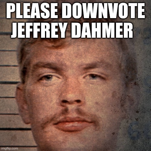 Please | PLEASE DOWNVOTE JEFFREY DAHMER | image tagged in jeffrey dahmer | made w/ Imgflip meme maker