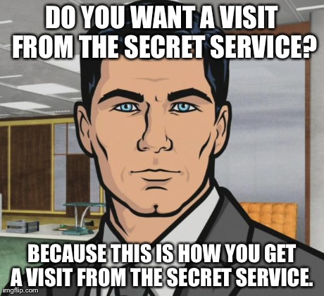 Archer Meme | DO YOU WANT A VISIT FROM THE SECRET SERVICE? BECAUSE THIS IS HOW YOU GET A VISIT FROM THE SECRET SERVICE. | image tagged in memes,archer,AdviceAnimals | made w/ Imgflip meme maker