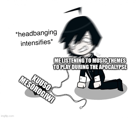 Shuichi Saihara Headbanging | ME LISTENING TO MUSIC THEMES TO PLAY DURING THE APOCALYPSE; KUUSO MESOROGIWI | image tagged in shuichi saihara headbanging | made w/ Imgflip meme maker