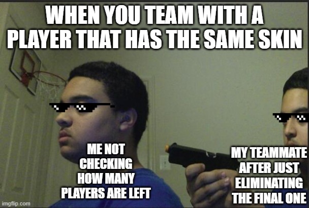 Trust Nobody, Not Even Yourself | WHEN YOU TEAM WITH A PLAYER THAT HAS THE SAME SKIN; ME NOT CHECKING HOW MANY PLAYERS ARE LEFT; MY TEAMMATE AFTER JUST ELIMINATING THE FINAL ONE | image tagged in trust nobody not even yourself | made w/ Imgflip meme maker