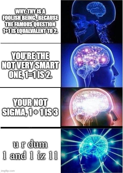 only real ones know. | WHY, THY IS A FOOLISH BEING.  BECAUSE THE FAMOUS QUESTION 1+1 IS EQUALVALENT TO 2. YOU'RE THE NOT VERY SMART ONE, 1=1 IS 2. YOUR NOT SIGMA, 1 + 1 IS 3; u r dum 1 and 1 iz 11 | image tagged in memes,expanding brain | made w/ Imgflip meme maker