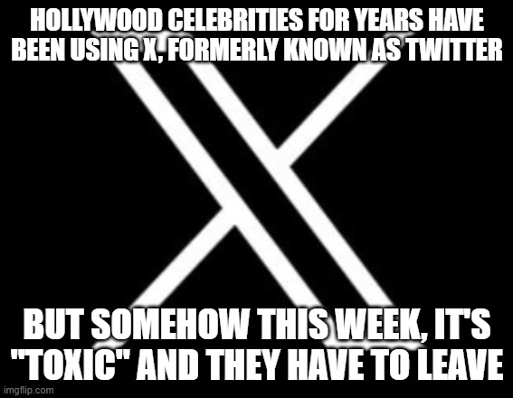 Twitter X | HOLLYWOOD CELEBRITIES FOR YEARS HAVE BEEN USING X, FORMERLY KNOWN AS TWITTER; BUT SOMEHOW THIS WEEK, IT'S "TOXIC" AND THEY HAVE TO LEAVE | image tagged in twitter x | made w/ Imgflip meme maker