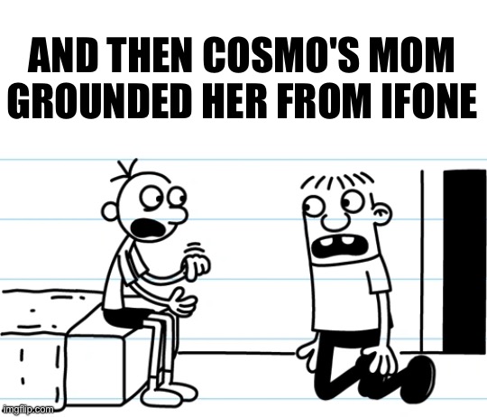 Greg explains to Rowley | AND THEN COSMO'S MOM GROUNDED HER FROM IFONE | image tagged in greg explains to rowley | made w/ Imgflip meme maker