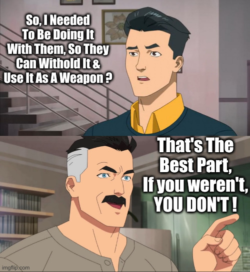 Thats the best part , you dont | So, I Needed To Be Doing It With Them, So They Can Withold It & Use It As A Weapon ? That's The Best Part, If you weren't, YOU DON'T ! | image tagged in thats the best part you dont | made w/ Imgflip meme maker