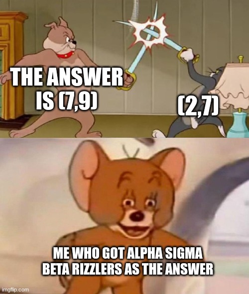 Alpha sigma | THE ANSWER IS (7,9); (2,7); ME WHO GOT ALPHA SIGMA BETA RIZZLERS AS THE ANSWER | image tagged in tom and jerry swordfight | made w/ Imgflip meme maker