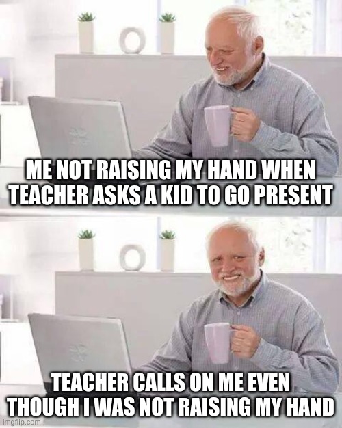 Hide the Pain Harold | ME NOT RAISING MY HAND WHEN TEACHER ASKS A KID TO GO PRESENT; TEACHER CALLS ON ME EVEN THOUGH I WAS NOT RAISING MY HAND | image tagged in memes,hide the pain harold | made w/ Imgflip meme maker