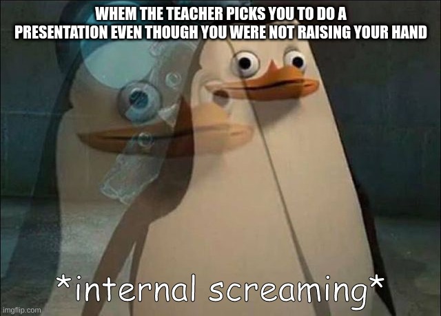 they did that to me in elementary school :( | WHEM THE TEACHER PICKS YOU TO DO A PRESENTATION EVEN THOUGH YOU WERE NOT RAISING YOUR HAND | image tagged in private internal screaming | made w/ Imgflip meme maker