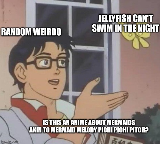 Is This A Pigeon | JELLYFISH CAN'T SWIM IN THE NIGHT; RANDOM WEIRDO; IS THIS AN ANIME ABOUT MERMAIDS AKIN TO MERMAID MELODY PICHI PICHI PITCH? | image tagged in memes,is this a pigeon,mermaid,jellyfish | made w/ Imgflip meme maker