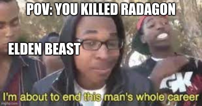 After you kill radagon | POV: YOU KILLED RADAGON; ELDEN BEAST | image tagged in im about to end this man s whole career | made w/ Imgflip meme maker