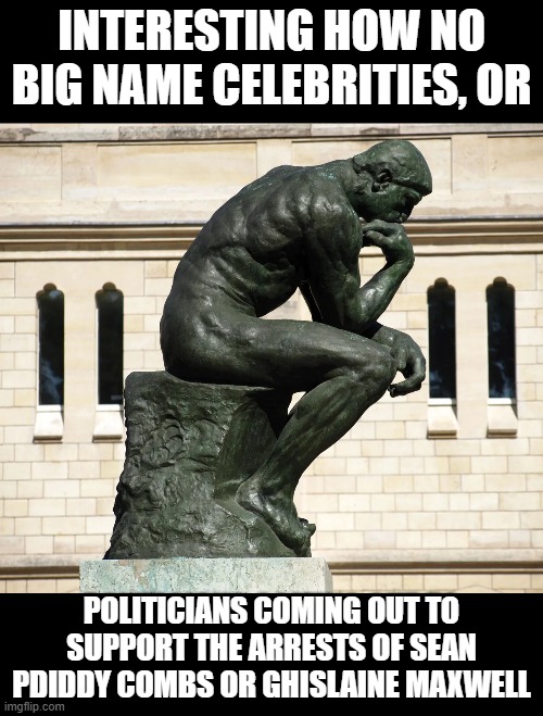 Thinker | INTERESTING HOW NO BIG NAME CELEBRITIES, OR; POLITICIANS COMING OUT TO SUPPORT THE ARRESTS OF SEAN PDIDDY COMBS OR GHISLAINE MAXWELL | image tagged in pedos,politicians,pedowood,pdiddy | made w/ Imgflip meme maker