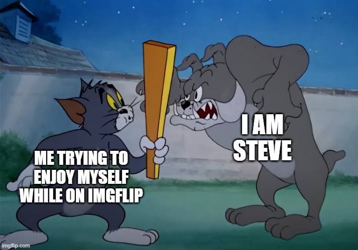 tom versus dog | ME TRYING TO ENJOY MYSELF WHILE ON IMGFLIP I AM STEVE | image tagged in tom versus dog | made w/ Imgflip meme maker