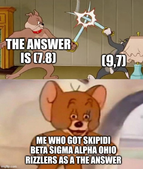 Alpha sigma | THE ANSWER IS (7.8); (9,7); ME WHO GOT SKIPIDI BETA SIGMA ALPHA OHIO RIZZLERS AS A THE ANSWER | image tagged in tom and jerry swordfight | made w/ Imgflip meme maker