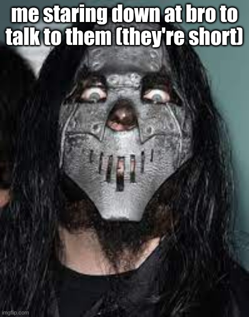 Joey Jordison reference real. | me staring down at bro to talk to them (they're short) | image tagged in mick thomson staring,joey jordison | made w/ Imgflip meme maker