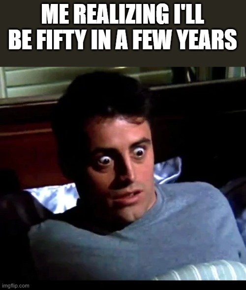 Realizing I'll Be 50 In A Few Years | ME REALIZING I'LL BE FIFTY IN A FEW YEARS | image tagged in friends,joey friends,50 years old,joey from friends,funny,memes | made w/ Imgflip meme maker