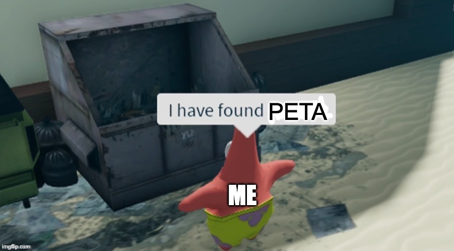 I have found x | PETA; ME | image tagged in i have found x,peta | made w/ Imgflip meme maker