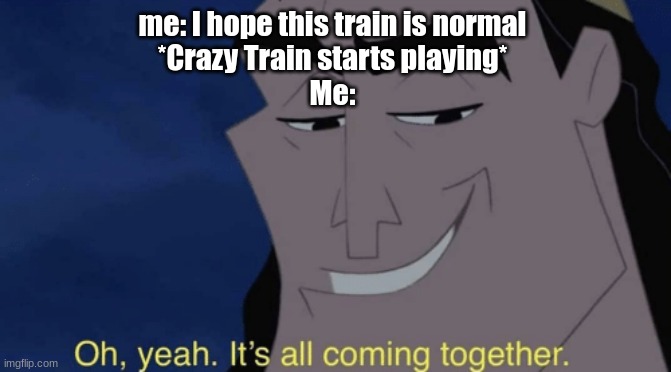 Ozzy Osbourne will spawn in 3... 2...- | me: I hope this train is normal
*Crazy Train starts playing*
Me: | image tagged in it's all coming together,ozzy osbourne | made w/ Imgflip meme maker