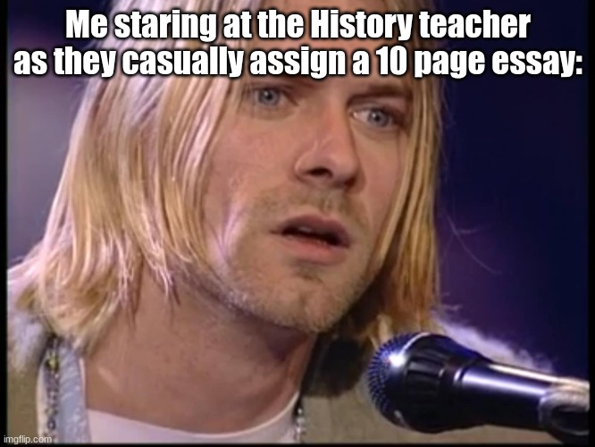 History Class Slander | Me staring at the History teacher as they casually assign a 10 page essay: | image tagged in kurt cobain look,history | made w/ Imgflip meme maker