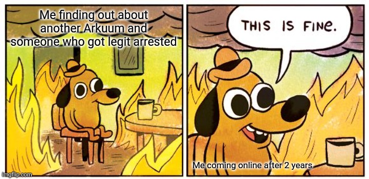 This Is Fine | Me finding out about another Arkuum and someone who got legit arrested; Me coming online after 2 years | image tagged in memes,this is fine | made w/ Imgflip meme maker