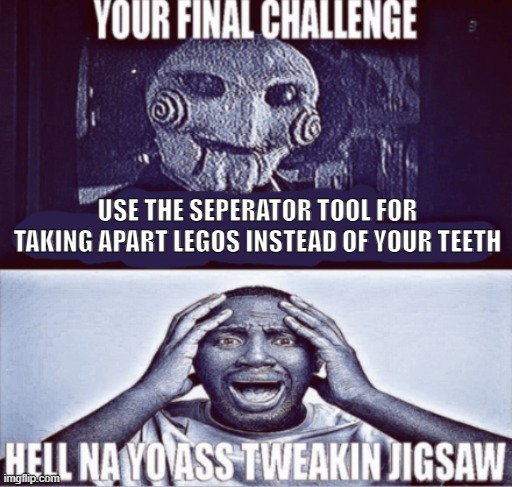 First meme did I do it right | USE THE SEPERATOR TOOL FOR TAKING APART LEGOS INSTEAD OF YOUR TEETH | image tagged in your final challenge | made w/ Imgflip meme maker