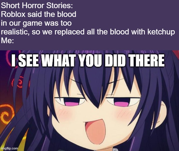 blood | Short Horror Stories: Roblox said the blood in our game was too realistic, so we replaced all the blood with ketchup 
Me:; I SEE WHAT YOU DID THERE | image tagged in i see what you did there - anime meme,roblox | made w/ Imgflip meme maker