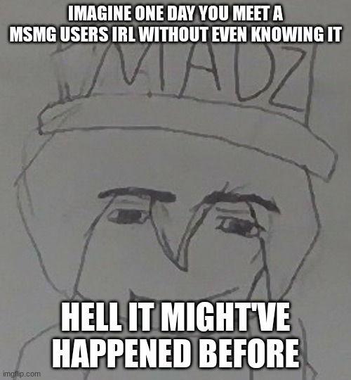 How mad | IMAGINE ONE DAY YOU MEET A MSMG USERS IRL WITHOUT EVEN KNOWING IT; HELL IT MIGHT'VE HAPPENED BEFORE | image tagged in how mad | made w/ Imgflip meme maker