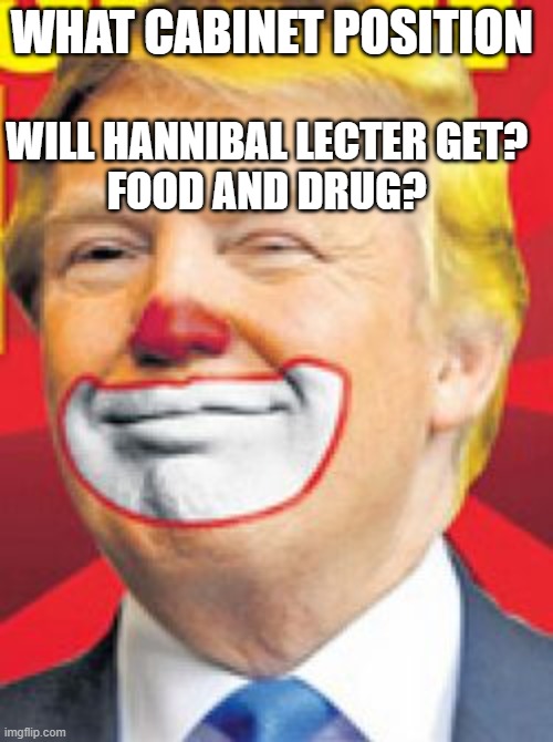 Stolen Election | WHAT CABINET POSITION; WILL HANNIBAL LECTER GET? 

FOOD AND DRUG? | image tagged in donald trump the clown | made w/ Imgflip meme maker