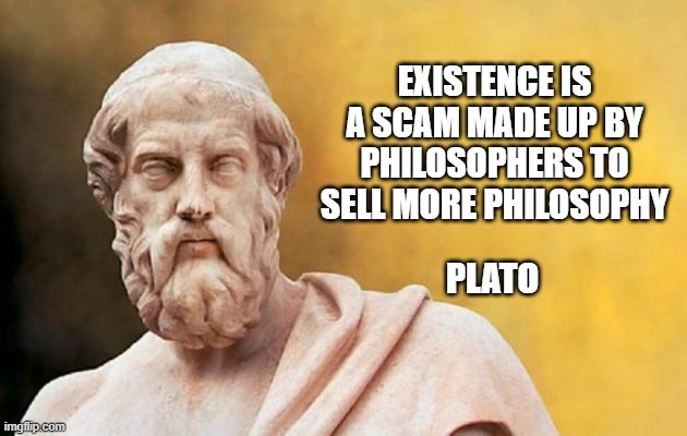 PLATO | EXISTENCE IS A SCAM MADE UP BY PHILOSOPHERS TO SELL MORE PHILOSOPHY; PLATO | image tagged in plato | made w/ Imgflip meme maker