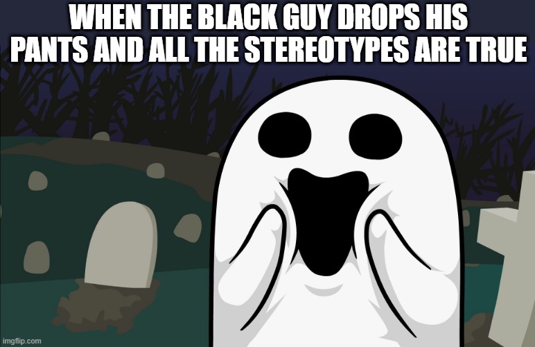 Amazed Ghost | WHEN THE BLACK GUY DROPS HIS PANTS AND ALL THE STEREOTYPES ARE TRUE | image tagged in amazed ghost | made w/ Imgflip meme maker