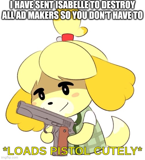 Loads Pistol Cutely | I HAVE SENT ISABELLE TO DESTROY ALL AD MAKERS SO YOU DON'T HAVE TO | image tagged in loads pistol cutely | made w/ Imgflip meme maker